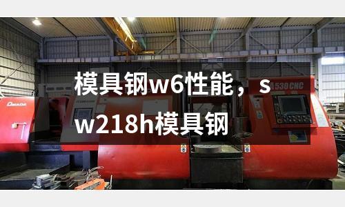 模具鋼w6性能，sw218h模具鋼