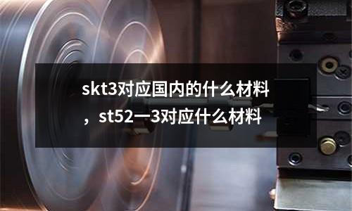 skt3對應(yīng)國內(nèi)的什么材料，st52一3對應(yīng)什么材料