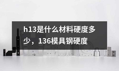 h13是什么材料硬度多少，136模具鋼硬度