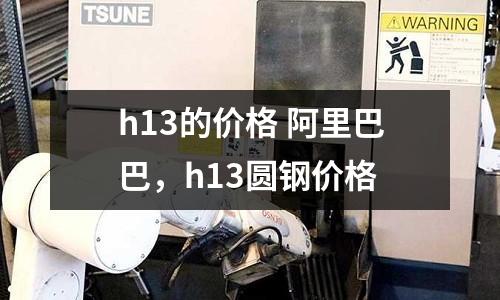 h13的價(jià)格 阿里巴巴，h13圓鋼價(jià)格