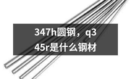 347h圓鋼，q345r是什么鋼材