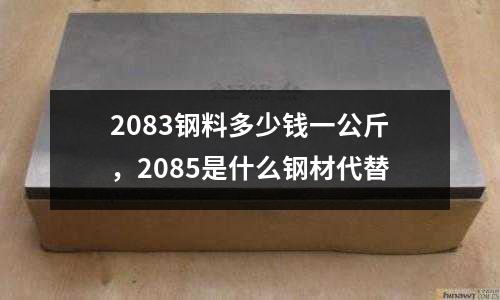 2083鋼料多少錢一公斤，2085是什么鋼材代替