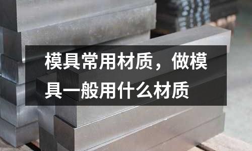 模具常用材質(zhì)，做模具一般用什么材質(zhì)