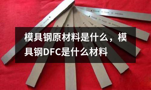 模具鋼原材料是什么，模具鋼DFC是什么材料