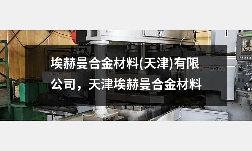 埃赫曼合金材料(天津)有限公司，天津埃赫曼合金材料