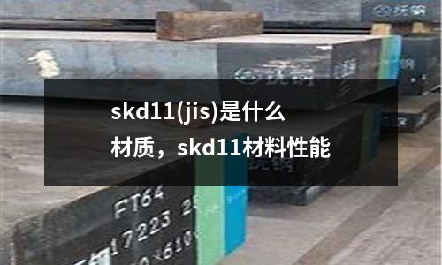 skd11(jis)是什么材質(zhì)，skd11材料性能