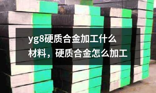 yg8硬質(zhì)合金加工什么材料，硬質(zhì)合金怎么加工