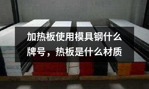 加熱板使用模具鋼什么牌號(hào)，熱板是什么材質(zhì)