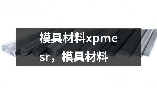 模具材料xpmesr，模具材料