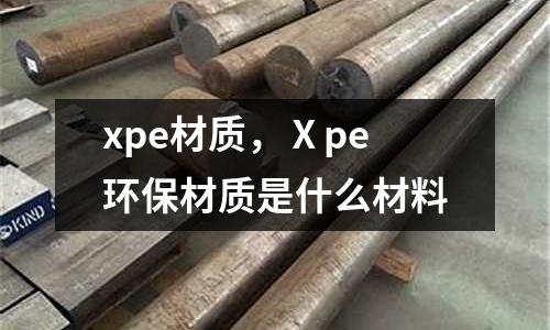 xpe材質(zhì)，Ⅹpe環(huán)保材質(zhì)是什么材料