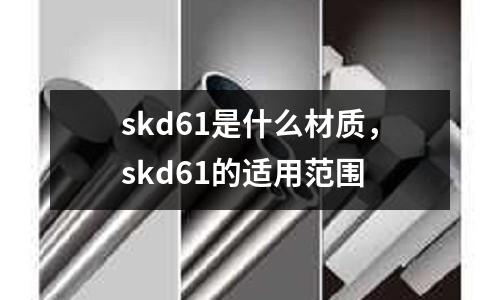 skd61是什么材質(zhì)，skd61的適用范圍