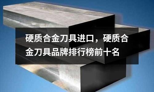 硬質(zhì)合金刀具進口，硬質(zhì)合金刀具品牌排行榜前十名