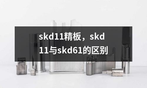 skd11精板，skd11與skd61的區(qū)別