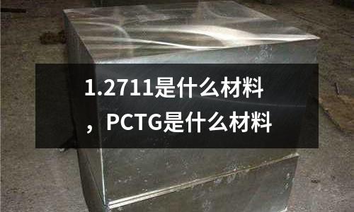 1.2711是什么材料，PCTG是什么材料