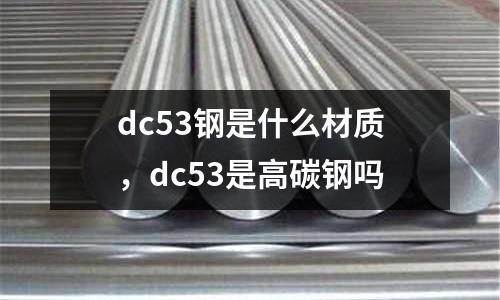 dc53鋼是什么材質(zhì)，dc53是高碳鋼嗎