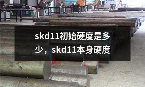 skd11初始硬度是多少，skd11本身硬度