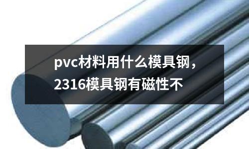 pvc材料用什么模具鋼，2316模具鋼有磁性不