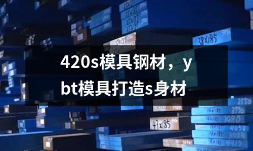 420s模具鋼材，ybt模具打造s身材