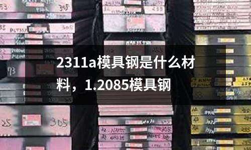 2311a模具鋼是什么材料，1.2085模具鋼