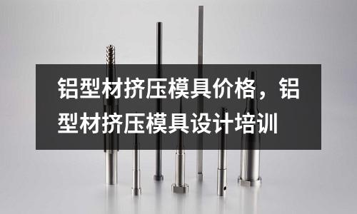 鋁型材擠壓模具價(jià)格，鋁型材擠壓模具設(shè)計(jì)培訓(xùn)