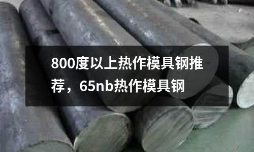 800度以上熱作模具鋼推薦，65nb熱作模具鋼