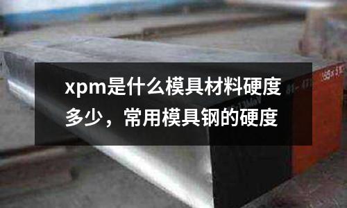 xpm是什么模具材料硬度多少，常用模具鋼的硬度