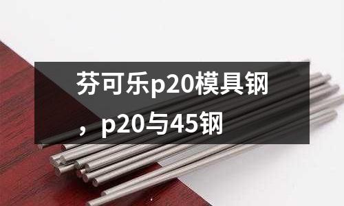 芬可樂p20模具鋼，p20與45鋼