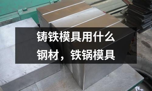 鑄鐵模具用什么鋼材，鐵鍋模具