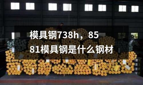 模具鋼738h，8581模具鋼是什么鋼材