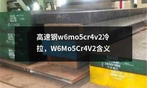 高速鋼w6mo5cr4v2冷拉，W6Mo5Cr4V2含義