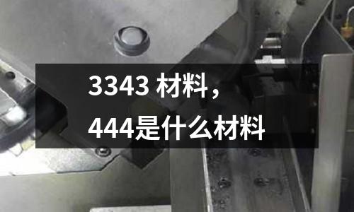 3343 材料，444是什么材料