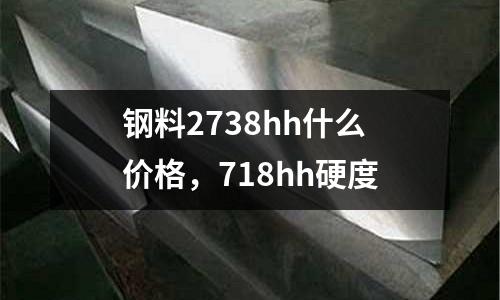 鋼料2738hh什么價格，718hh硬度