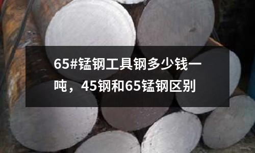 65#錳鋼工具鋼多少錢一噸，45鋼和65錳鋼區(qū)別