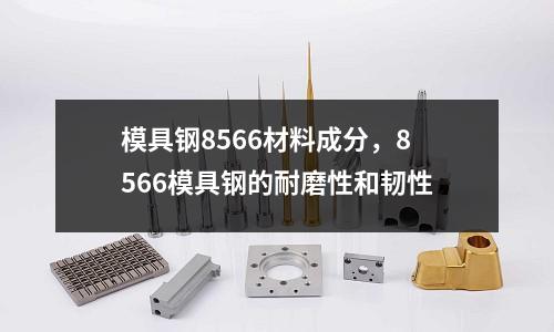 模具鋼8566材料成分，8566模具鋼的耐磨性和韌性