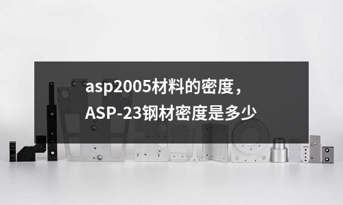 asp2005材料的密度，ASP-23鋼材密度是多少