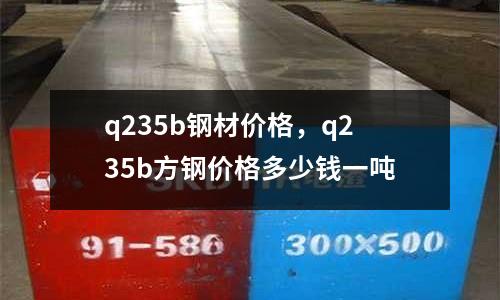 q235b鋼材價格，q235b方鋼價格多少錢一噸