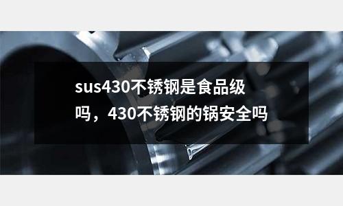 sus430不銹鋼是食品級嗎，430不銹鋼的鍋安全嗎