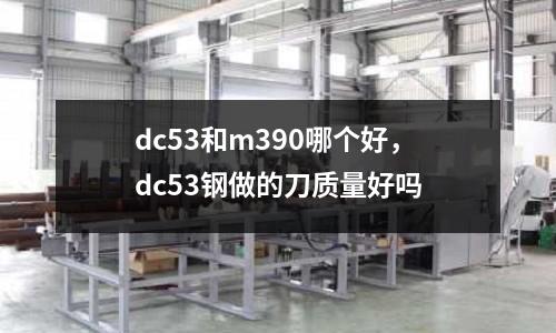 dc53和m390哪個(gè)好，dc53鋼做的刀質(zhì)量好嗎