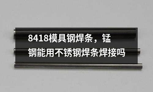 8418模具鋼焊條，錳鋼能用不銹鋼焊條焊接嗎