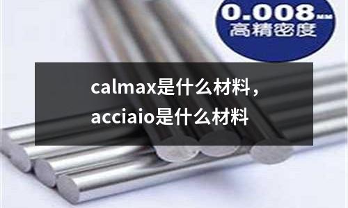 calmax是什么材料，acciaio是什么材料