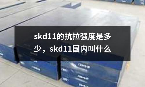 skd11的抗拉強(qiáng)度是多少，skd11國(guó)內(nèi)叫什么