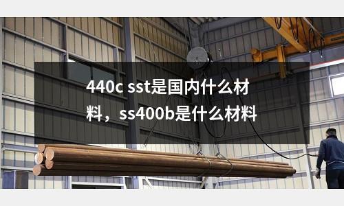 440c sst是國內(nèi)什么材料，ss400b是什么材料