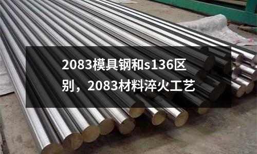 2083模具鋼和s136區(qū)別，2083材料淬火工藝