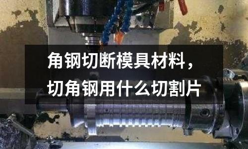 角鋼切斷模具材料，切角鋼用什么切割片