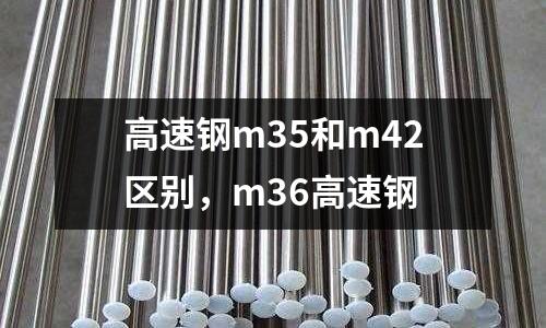 高速鋼m35和m42區(qū)別，m36高速鋼