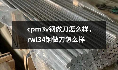 cpm3v鋼做刀怎么樣，rwl34鋼做刀怎么樣