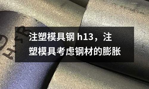 注塑模具鋼 h13，注塑模具考慮鋼材的膨脹