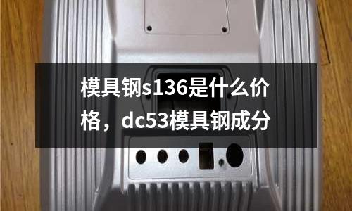 模具鋼s136是什么價(jià)格，dc53模具鋼成分