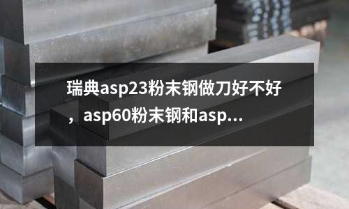 瑞典asp23粉末鋼做刀好不好，asp60粉末鋼和asp23