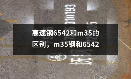 高速鋼6542和m35的區(qū)別，m35鋼和6542